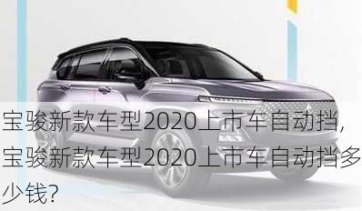 宝骏新款车型2020上市车自动挡,宝骏新款车型2020上市车自动挡多少钱?